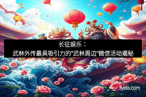 长征娱乐：武林外传最具吸引力的“武林周边”微信活动揭秘