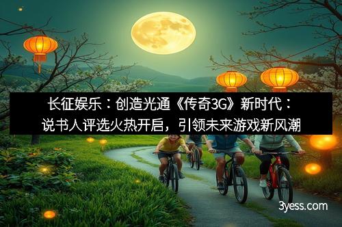 长征娱乐：创造光通《传奇3G》新时代：说书人评选火热开启，引领未来游戏新风潮