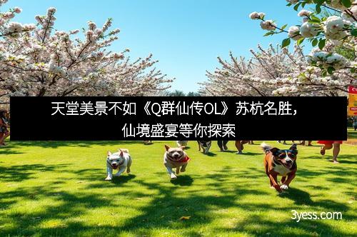 天堂美景不如《Q群仙传OL》苏杭名胜，仙境盛宴等你探索