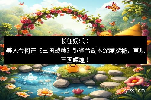 长征娱乐：美人今何在《三国战魂》铜雀台副本深度探秘，重现三国辉煌！